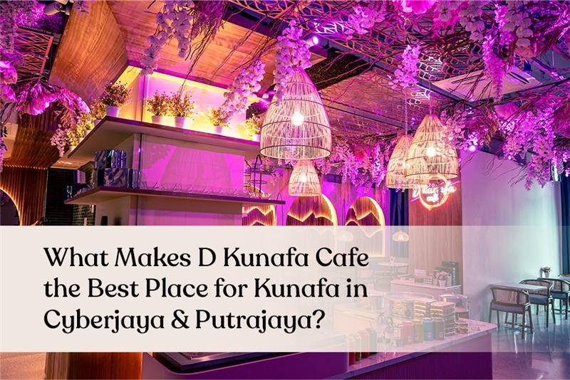 What Makes D Kunafa Cafe the Best Place for Kunafa in Cyberjaya & Putrajaya